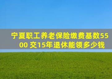 宁夏职工养老保险缴费基数5500 交15年退休能领多少钱